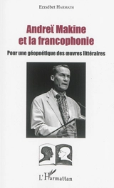 Andreï Makine et la francophonie : pour une géopoétique des oeuvres littéraires - Erzsébet Harmath