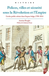 Polices, villes et sécurité sous la Révolution et l'Empire : l'ordre public urbain dans l'espace belge, 1780-1814 - Antoine Renglet