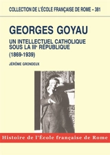 Georges Goyau (1869-1939) : un intellectuel catholique sous la IIIe République - Jérôme Grondeux