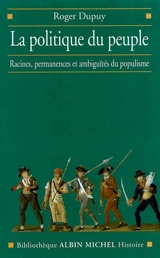 La politique du peuple : XVIIIe-XXe siècle : racines, permanences et ambiguïtés du populisme - Roger Dupuy