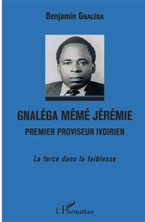 Gnaléga Mémé Jérémie : premier proviseur ivoirien : la force dans la faiblesse - Benjamin Gnaléga