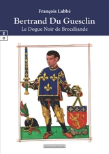 Bertrand Du Guesclin : le dogue noir de Brocéliande - François Labbé
