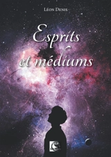 Esprits et médiums : étude et pratique du spiritualisme expérimental et de la médiumnité - Léon Denis