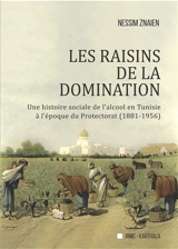 Les raisins de la domination : une histoire sociale de l'alcool en Tunisie à l’époque du protectorat (1881-1956) - Nessim Znaien