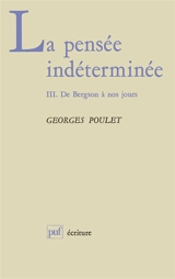 La Pensée indéterminée. Vol. 3. De Bergson à nos jours - Georges Poulet