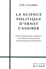 La science politique d'Ernst Cassirer : pour une refondation symbolique de la raison pratique contre le mythe politique contemporain - Joël Gaubert
