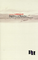 Napoléon et Waterloo : la défaite glorieuse de 1815 à nos jours - Jean-Marc Largeaud