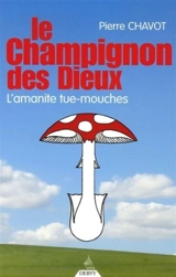 Le champignon des dieux : l'amanite tue-mouche - Pierre Chavot