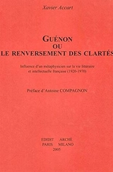 Guénon ou Le renversement des clartés : influence d'un métaphysicien sur la vie littéraire et intellectuelle française (1920-1970) - Xavier Accart
