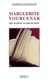 Marguerite Yourcenar : une écriture en mal de mère - Carole Allamand