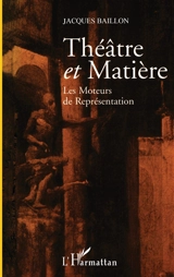 Théâtre et matière (les moteurs de la représentation) - Jacques Baillon