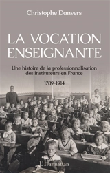 La vocation enseignante : une histoire de la professionnalisation des instituteurs en France, 1789-1914 - Christophe Danvers