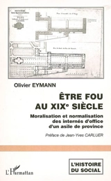 Etre fou au XIXe siècle : moralisation et normalisation des internés d'office d'un asile de province - Olivier Eymann