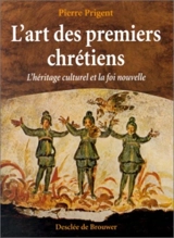 L'art des premiers chrétiens : l'héritage culturel et la foi nouvelle - Pierre Prigent