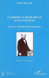 L'asepsie un demi-siècle avant Pasteur : Ignace Semmelweis (1818-1865) - Robert Delavault