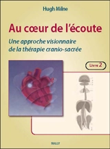 Au coeur de l'écoute : une approche visionnaire de la thérapie cranio-sacrée. Vol. 2 - Hugh Milne