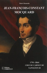Jean-François-Constant Mocquard, 1791-1864 : chef de cabinet de Napoléon III : un incontournable personnage du second Empire ? Une existence, deux rencontres, trois vies... - Denis Hannotin