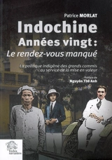 Indochine années vingt. Le rendez-vous manqué (1918-1928) : la politique indigène des grands commis au service de la mise en valeur - Patrice Morlat