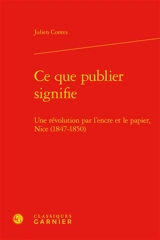 Ce que publier signifie : une révolution par l’encre et le papier, Nice (1847-1850) - Julien Contes