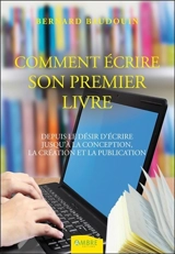 Comment écrire votre premier livre : depuis le désir d'écrire jusqu'à la conception, la création et la publication - Bernard Baudouin