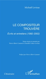 Le compositeur trouvère : écrits et entretiens (1982-2002) - Michaël Lévinas