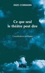 Ce que seul le théâtre peut dire : considérations poélitiques : articles et conférences, 2004-2011 - Enzo Cormann