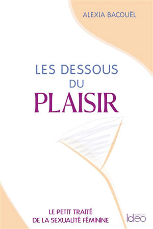 Les dessous du plaisir : le petit traité de la sexualité féminine - Alexia Bacouël