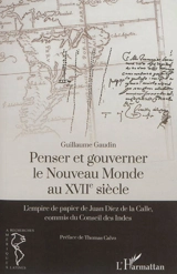 Penser et gouverner le Nouveau Monde au XVIIe siècle : l'empire de papier de Juan Diez de la Calle, commis du Conseil des Indes - Guillaume Gaudin