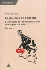 Le pouvoir de l'absent : les avatars de l'anticommunisme au Congo (1920-1961) - Anne-Sophie Gijs