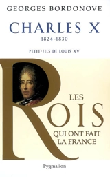 Les rois qui ont fait la France : les Bourbons. Charles X, 1824-1830 : dernier roi de France et de Navarre - Georges Bordonove