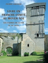 Vivre en Franche-Comté au Moyen Age : les cadres de la vie : XIe-XVe siècle - Pierre Gresser