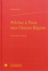 Prêcher à Paris sous l'Ancien Régime : XVIIe-XVIIIe siècles - Isabelle Brian