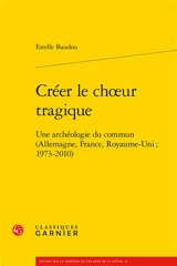 Créer le choeur tragique : une archéologie du commun (Allemagne, France, Royaume-Uni, 1973-2010) - Estelle Baudou