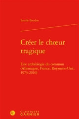 Créer le choeur tragique : une archéologie du commun (Allemagne, France, Royaume-Uni ; 1973-2010) - Estelle Baudou