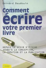 Comment écrire votre premier livre : depuis le désir d'écrire jusqu'à la conception, la création et la publication - Bernard Baudouin