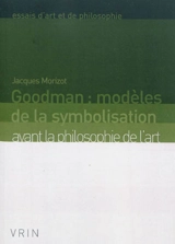 Goodman : modèles de la symbolisation avant la philosophie de l'art - Jacques Morizot
