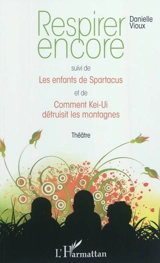 Respirer encore. Les enfants de Spartacus. Comment Kei-Ui détruisit les montagnes : théâtre - Danielle Vioux