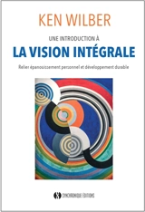 Une introduction à la vision intégrale : relier épanouissement personnel et développement durable - Ken Wilber