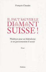 Il faut sauver le diamant suisse ! : plaidoyer pour un fédéralisme et un gouvernement d'avenir : essai - François Chaudet