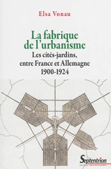 La fabrique de l'urbanisme : les cités-jardins, entre France et Allemagne : 1900-1924 - Elsa Vonau