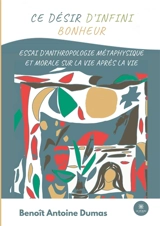Ce désir d'infini bonheur : Essai d'anthropologie métaphysique et morale sur la vie après la vie - Benoît Antoine Dumas