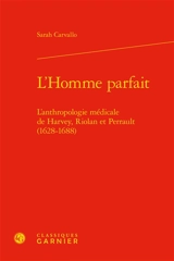 L'homme parfait : l'anthropologie médicale de Harvey, Riolan et Perrault (1628-1688) - Sarah Carvallo