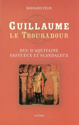 Guillaume le troubadour : duc d'Aquitaine fastueux et scandaleux - Bernard Félix