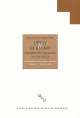 L'Etat et la région, l'Aquitaine au XVIIe siècle : centralisation monarchique, politique régionale et tensions sociales - Francis Loirette