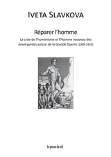 Réparer l'homme : la crise de l'humanisme et l'homme nouveau des avant-gardes autour de la Grande Guerre (1909-1929) - Iveta Slavkova