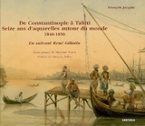 De Constantinople à Tahiti, seize ans d'aquarelles autour du monde, 1840-1856 : en suivant René Gillotin - François Jacquin