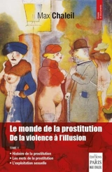 Le monde de la prostitution : de la violence à l'illusion. Vol. 1. Histoire de la prostitution, les mots de la prostitution, l'exploitation sexuelle - Max Chaleil
