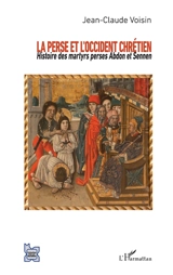 La Perse et l'Occident chrétien : histoire des martyrs perses Abdon et Sennen - Jean-Claude Voisin