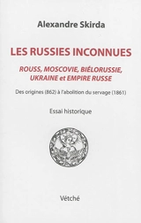 Les Russies inconnues, Rouss, Moscovie, Biélorussie, Ukraine et Empire russe : des origines (862) à l'abolition du servage (1861) : essai historique - Alexandre Skirda