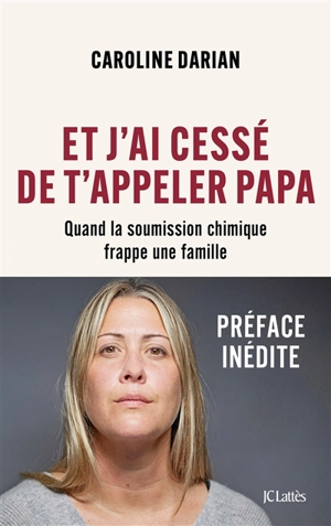 Et j'ai cessé de t'appeler papa : quand la soumission chimique frappe une famille - Caroline Darian